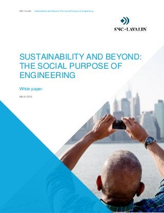 SNC-Lavalin Sustainability and Beyond: The Social Purpose of Engineering
3
SUSTAINABILITY AND BEYOND:
THE SOCIAL PURPOSE OF
ENGINEERING
White paper
March 2016
 