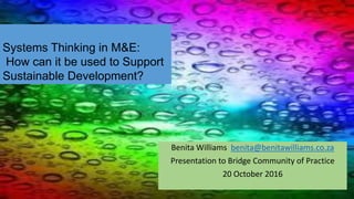 Benita Williams benita@benitawilliams.co.za
Presentation to Bridge Community of Practice
20 October 2016
Systems Thinking in M&E:
How can it be used to Support
Sustainable Development?
 