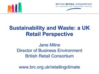 Sustainability and Waste: a UK Retail Perspective Jane Milne Director of Business Environment British Retail Consortium www.brc.org.uk/retailingclimate 