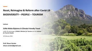 Reset, Reimagine & Reform after Covid-19
BIODIVERSITY – PEOPLE – TOURISM
Prof. Shaun Vorster
shaun.vorster@gmail.com
Lecture
SUNx Malta Diploma in Climate Friendly Travel
under the patronage of Malta’s Minister for Tourism and the Institute
for Tourism Studies
18 February 2021
 