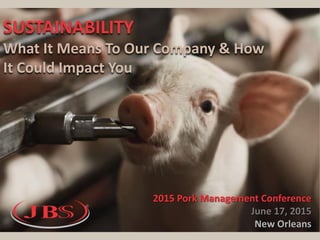2015 Pork Management Conference
June 17, 2015
New Orleans
SUSTAINABILITY
What It Means To Our Company & How
It Could Impact You
 