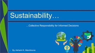 Sustainability…
…Collective Responsibility for Informed Decisions
- By, Ashwini K. Mavinkurve
 