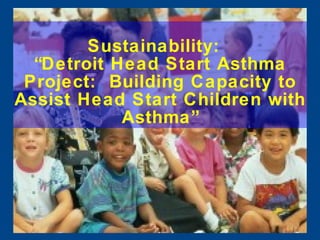 Sustainability:  “Detroit Head Start Asthma Project:  Building Capacity to Assist Head Start Children with Asthma” 
