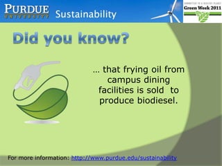Did you know? …that due to a variety of successful programs our recycling rate on campus has increased from 48% to 65% in the past year…Additionally Purdue reduced the amount going to landfill by 4.6% (225 tons) even though we have more people on campus now.For more information: http://www.purdue.edu/sustainability