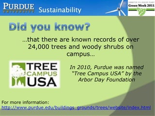 Did you know?  …that there are known records of over 24,000 trees and woody shrubs on campus… In 2010, Purdue was named “Tree Campus USA” by the Arbor Day Foundation For more information:  http://www.purdue.edu/buildings_grounds/trees/website/index.html 