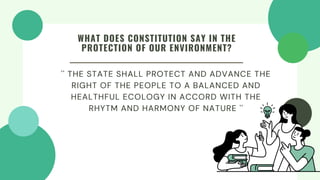 '' THE STATE SHALL PROTECT AND ADVANCE THE
RIGHT OF THE PEOPLE TO A BALANCED AND
HEALTHFUL ECOLOGY IN ACCORD WITH THE
RHYTM AND HARMONY OF NATURE ''
WHAT DOES CONSTITUTION SAY IN THE
PROTECTION OF OUR ENVIRONMENT?
 