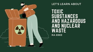 TOXIC
SUBSTANCES
AND HAZARDOUS
AND NUCLEAR
WASTE
LET'S LEARN ABOUT
RA 6969
 