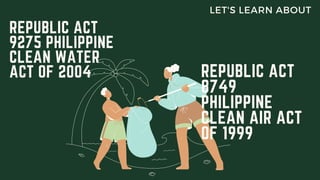 REPUBLIC ACT
9275 PHILIPPINE
CLEAN WATER
ACT OF 2004
LET'S LEARN ABOUT
REPUBLIC ACT
8749
PHILIPPINE
CLEAN AIR ACT
OF 1999
 