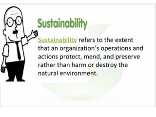 Sustainability refers to the extent
that an organization’s operations and
actions protect, mend, and preserve
rather than harm or destroy the
natural environment.
 