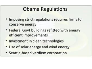 Obama Regulations
• Imposing strict regulations requires firms to
  conserve energy
• Federal Govt buildings refitted with energy
  efficient improvements
• Investment in clean technologies
• Use of solar energy and wind energy
• Seattle-based verdiem corporation
 