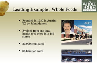   Leading Example :  Whole Foods Founded in 1980 in Austin, TX by John Mackey Evolved from one local health food store into 186 stores  39,000 employees $4.6 billion sales 1980 2007 