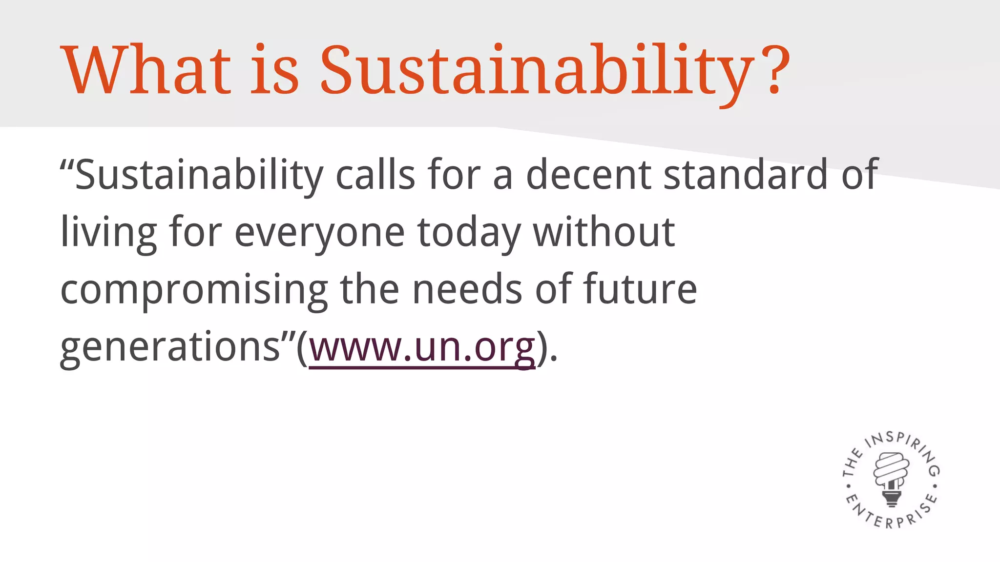 What is Sustainability?
“Sustainability calls for a decent standard of
living for everyone today without
compromising the needs of future
generations”(www.un.org).