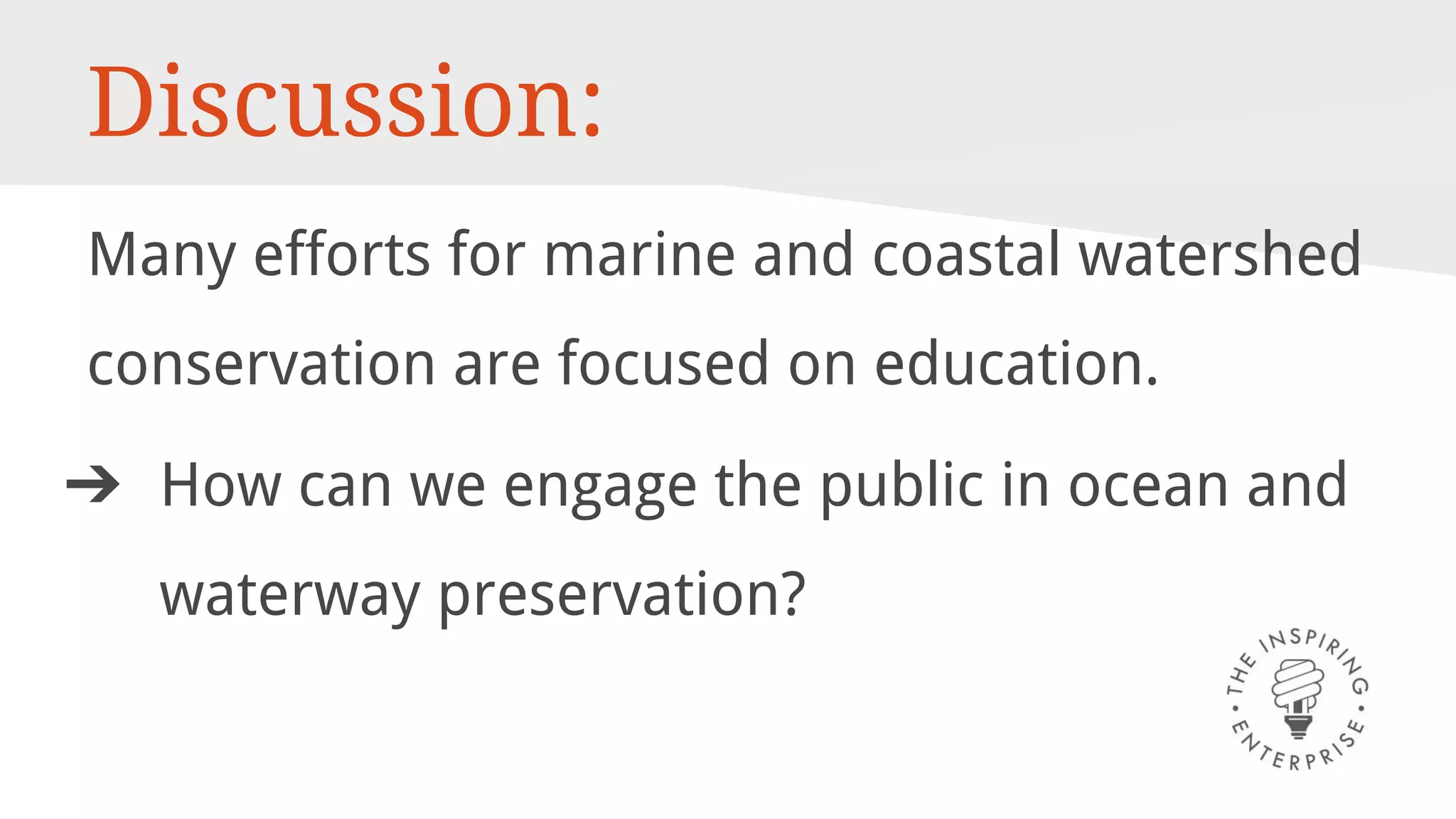 Discussion:
Many efforts for marine and coastal watershed
conservation are focused on education.
➔ How can we engage the public in ocean and
waterway preservation?
