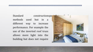 Standard construction
methods used but in a
different way to increase
performance. For example the
use of the inverted roof truss
allows more light into the
building but does not require
specialist methods.
 