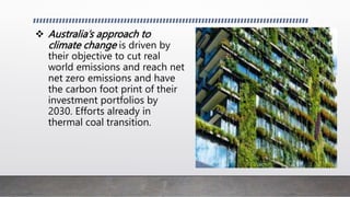 ? Australias approach to
climate change is driven by
their objective to cut real
world emissions and reach net
net zero emissions and have
the carbon foot print of their
investment portfolios by
2030. Efforts already in
thermal coal transition.
 