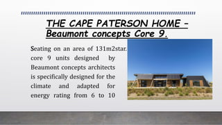 THE CAPE PATERSON HOME C
Beaumont concepts Core 9.
Seating on an area of 131m2
core 9 units designed by
Beaumont concepts architects
is specifically designed for the
climate and adapted for
energy rating from 6 to 10
star.
 