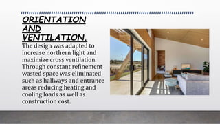 ORIENTATION
AND
VENTILATION.
The design was adapted to
increase northern light and
maximize cross ventilation.
Through constant refinement
wasted space was eliminated
such as hallways and entrance
areas reducing heating and
cooling loads as well as
construction cost.
 
