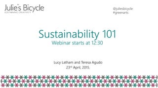 @juliesbicycle
#greenarts
Sustainability 101
Webinar starts at 12:30
Lucy Latham and Teresa Agudo
23rd April, 2015.
 