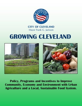Policy, Programs and Incentives to Improve
Community, Economy and Environment with Urban
Agriculture and a Local, Sustainable Food System.
GROWING CLEVELAND
 