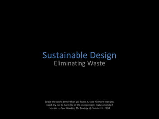 Sustainable Design Eliminating Waste Leave the world better than you found it, take no more than you need, try not to harm life of the environment, make amends if you do. —Paul Hawken, The Ecology of Commerce. 1994 