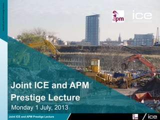 Joint ICE and APM Prestige Lecture
Joint ICE and APM
Prestige Lecture
Monday 1 July, 2013
•
Joint
ICE
and
APM
Prestige
Lecture
 