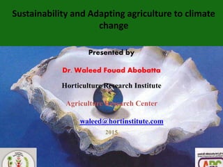 1
Sustainability and Adapting agriculture to climate
change
Presented by
Dr. Waleed Fouad Abobatta
Horticulture Research Institute
Agriculture Research Center
waleed@hortinstitute.com
2015
 