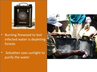Burning firewood to boil infected water is depleting forests Solvatten uses sunlight to purify the water 