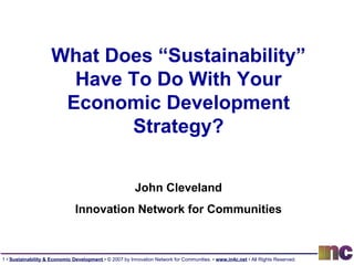 What Does “Sustainability” Have To Do With Your Economic Development Strategy? John Cleveland Innovation Network for Communities 