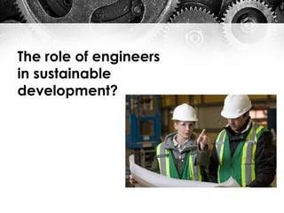 The role of engineers
in sustainable
development?
 