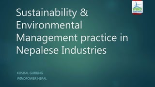 Sustainability &
Environmental
Management practice in
Nepalese Industries
KUSHAL GURUNG
WINDPOWER NEPAL
 