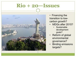 Rio + 20—Issues
           • Financing the
           transition to low-
           carbon growth?
           • MDGs after 2015?
              • Sustainable
                development
                goals?
           • Reform of global
             environmental
             governance?
           • Binding emissions
             targets?
 