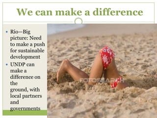 We can make a difference
 Rio—Big
  picture: Need
  to make a push
  for sustainable
  development
 UNDP can
  make a
  difference on
  the
  ground, with
  local partners
  and
  governments
 