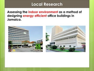 Presentation ContentsLocal Research
Assessing the indoor environment as a method of
designing energy efficient office buildings in
Jamaica.
 