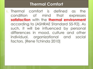 Presentation ContentsThermal Comfort
1. Thermal comfort is defined as the
condition of mind that expresses
satisfaction with the thermal environment
according to (ASHRAE Standard 55-92). As
such, it will be influenced by personal
differences in mood, culture and other
individual, organizational and social
factors. [Rene Tchinda 2010]
 