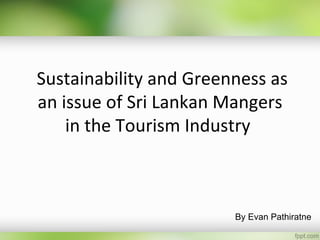 Sustainability and Greenness as
an issue of Sri Lankan Mangers
    in the Tourism Industry



                        By Evan Pathiratne
 