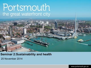 www.portsmouth.gov.uk 
Seminar 2:Sustainability and health 
25 November 2014 
 