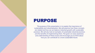 PURPOSE
The purpose of this presentation is to explain the importance of
sustainability and industrialization. We will exa...