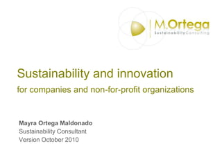 Sustainability and innovation for companies and non-for-profit organizations Mayra Ortega Maldonado Sustainability Consultant Version October 2010 