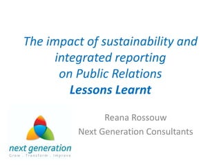 The impact of sustainability and
      integrated reporting
       on Public Relations
         Lessons Learnt
                Reana Rossouw
          Next Generation Consultants
 