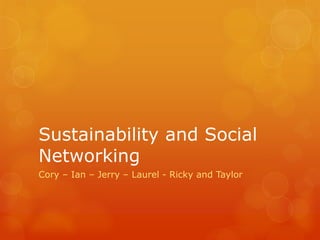Sustainability and Social
Networking
Cory – Ian – Jerry – Laurel - Ricky and Taylor
 