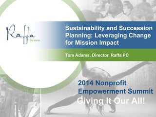 2014 Nonprofit
Empowerment Summit
Giving It Our All!
Sustainability and Succession
Planning: Leveraging Change
for Mission Impact
Tom Adams, Director, Raffa PC
 