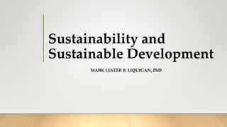 Sustainability and
Sustainable Development
MARK LESTER B. LIQUIGAN, PhD
 