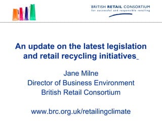 An update on the latest legislation
 and retail recycling initiatives

               Jane Milne
   Director of Business Environment
       British Retail Consortium

    www.brc.org.uk/retailingclimate
 