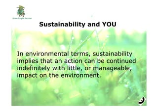 Sustainability and YOU



In environmental terms, sustainability
implies that an action can be continued
indefinitely with little, or manageable,
impact on the environment.
 
