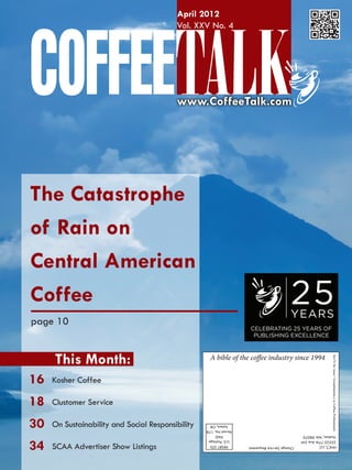 April 2012
                                          Vol. XXV No. 4




                                          www.CoffeeTalk.com




The Catastrophe
of Rain on
Central American
Coffee
page 10


     This Month:                                     A bible of the coffee industry since 1994
                                                                                                              $4.75 Per Issue • Complimentary to Coffee Professionals




16   Kosher Coffee

18   Clustomer Service

30   On Sustainability and Social Responsibility     Salem, OR
                                                   Permit No. 178
                                                        PAID                                   Vashon, WA 98070


34
                                                    U.S. Postage                               25525 77th Ave SW
     SCAA Advertiser Show Listings                   PRSRT STD      Change Service Requested   HNCT, LLC
 