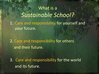 What is aSustainable School?Care and responsibility for yourself and your future. 2. Care and responsibility for others     and their future.Care and responsibility for the world       and its future.