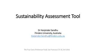 Sustainability Assessment Tool
Dr Harpinder Sandhu
Flinders University, Australia
Harpinder.Sandhu@flinders.edu.au
The True Cost of American Food, San Francisco 15-16, Aril 2016
 