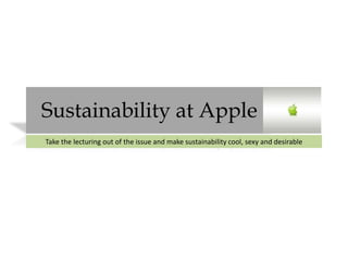 Sustainability at Apple
Take the lecturing out of the issue and make sustainability cool, sexy and desirable
 