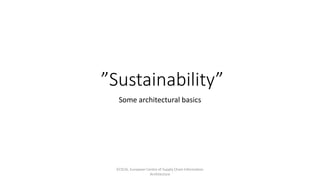 ”Sustainability”
Some architectural basics
ECSCIA, European Centre of Supply Chain Information
Architecture
 