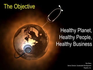 The Objective


                 Healthy Planet,
                 Healthy People,
                Healthy Business


                                                    Dan Bena
                     Senior Director, Sustainable Development
                                                  PepsiCo, Inc.
 
